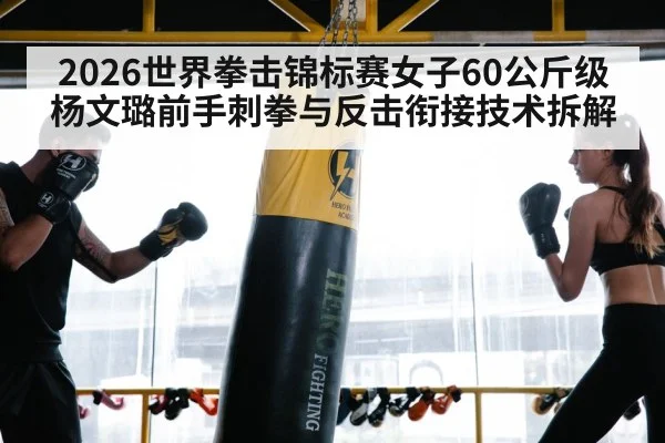 2026世界拳击锦标赛女子60公斤级杨文璐前手刺拳与反击衔接技术拆解