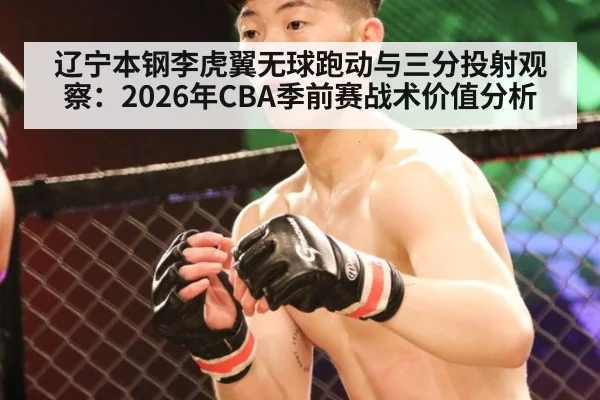 辽宁本钢李虎翼无球跑动与三分投射观察:2026年CBA季前赛战术价值分析