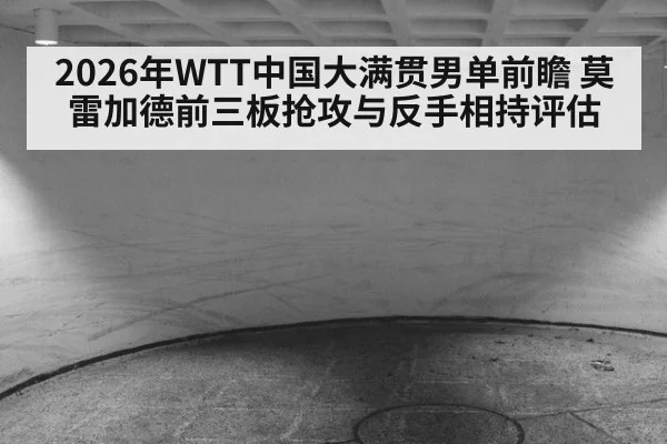 2026年WTT中国大满贯男单前瞻 莫雷加德前三板抢攻与反手相持评估
